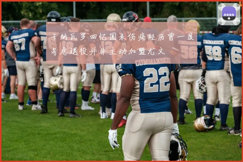 卡纳瓦罗回忆国米伤痛经历曾一度考虑退役并非主动加盟尤文