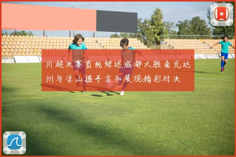 川超决赛首轮综述成都大胜南充达州与凉山握手言和展现精彩对决
