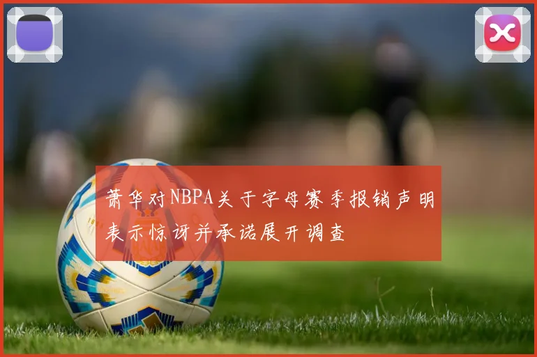 萧华对NBPA关于字母赛季报销声明表示惊讶并承诺展开调查