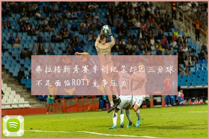弗拉格新秀赛季创纪录却因三分球不足面临ROTY竞争压力